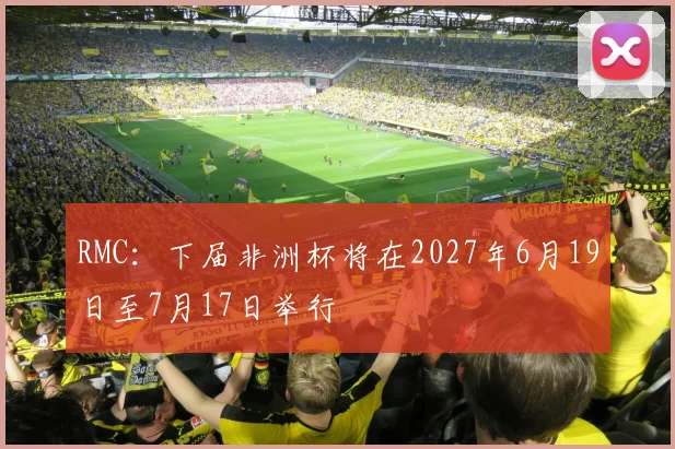 RMC：下届非洲杯将在2027年6月19日至7月17日举行